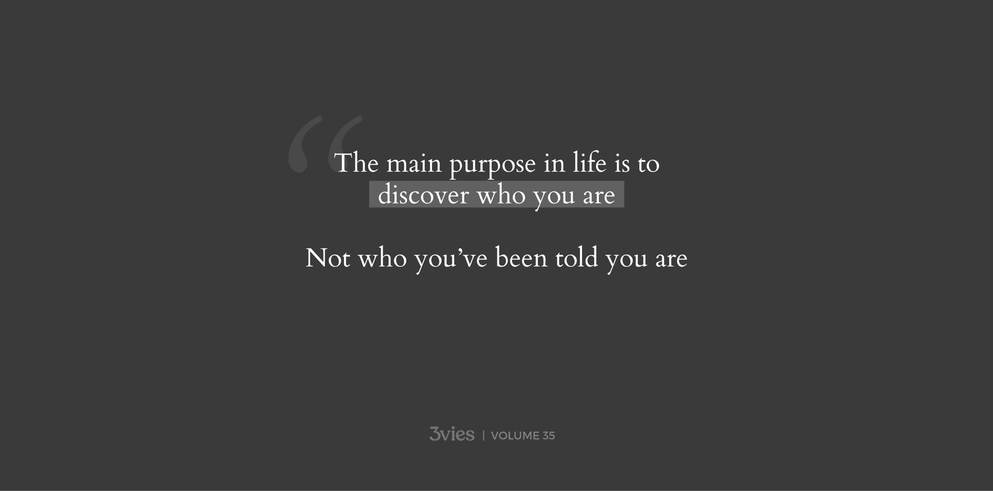Volume 35 quote: The main purpose in life is to discover who you are, not who you've been told you are.