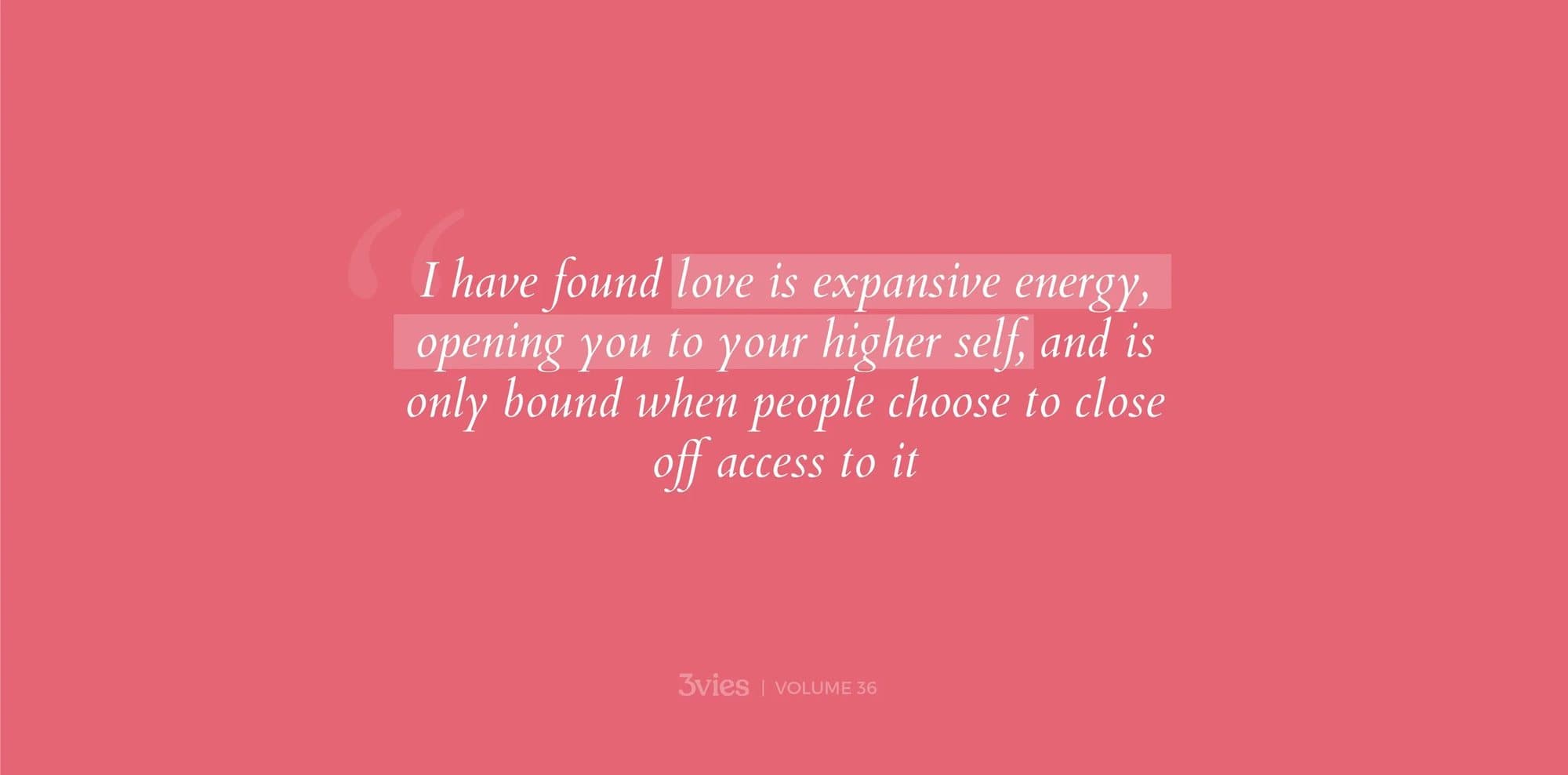 Volume 36 quote on pink: I have found love is expansive energy, opening you to your higher self.