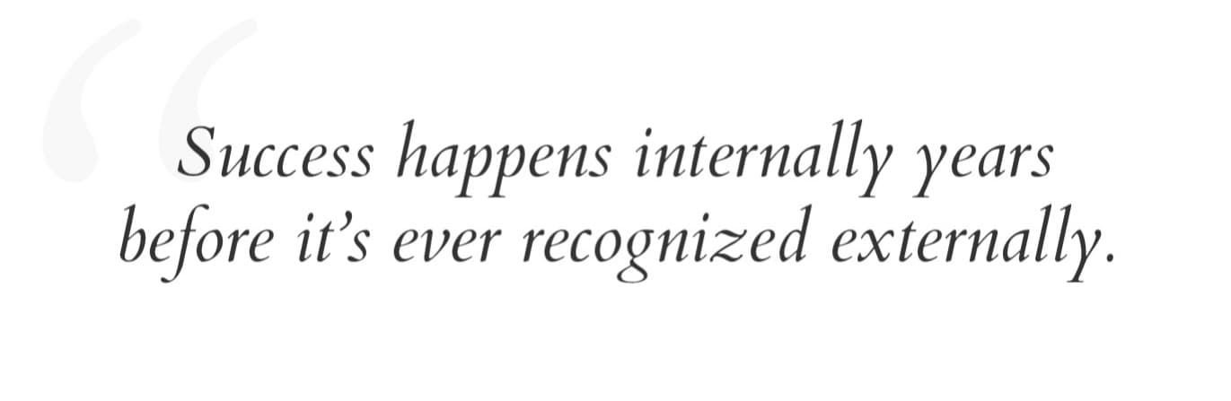 From Volume 36 of the 3vies magazine: Success happens internally years before it's ever recognized externally.
